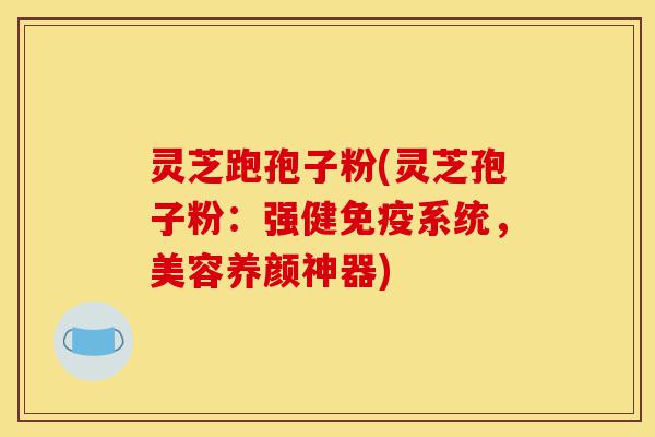 灵芝跑孢子粉(灵芝孢子粉：强健免疫系统，美容养颜神器)-第1张图片-灵芝之家