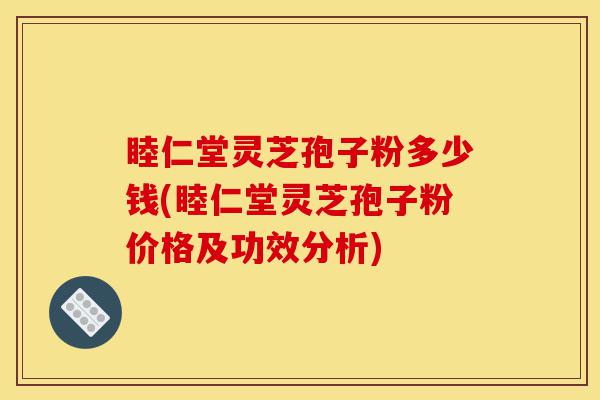 睦仁堂灵芝孢子粉多少钱(睦仁堂灵芝孢子粉价格及功效分析)-第1张图片-灵芝之家