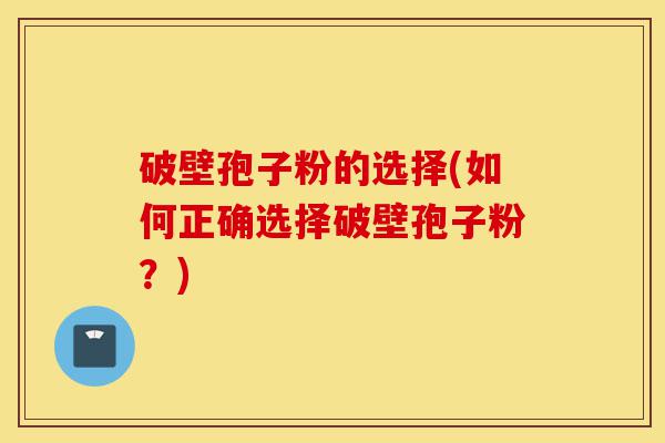 破壁孢子粉的选择(如何正确选择破壁孢子粉?)-第1张图片-灵芝之家 破壁孢子粉的选择(如何正确选择破壁孢子粉?)-第1张图片-灵芝之家