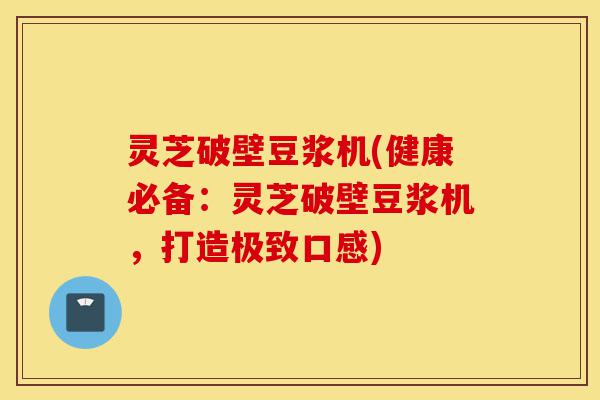 灵芝破壁豆浆机(健康必备:灵芝破壁豆浆机,打造极致口感)-第1张图片-灵芝之家 灵芝破壁豆浆机(健康必备:灵芝破壁豆浆机,打造极致口感)-第1张图片-灵芝之家