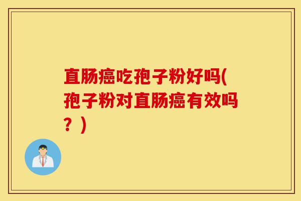 直肠癌吃孢子粉好吗(孢子粉对直肠癌有效吗？)-第1张图片-灵芝之家