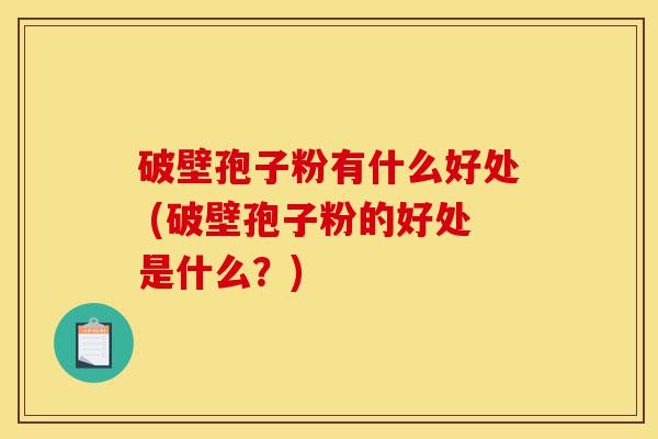 破壁孢子粉有什么好处 (破壁孢子粉的好处是什么?)-第1张图片-灵芝之家 破壁孢子粉有什么好处 (破壁孢子粉的好处是什么?)-第1张图片-灵芝之家