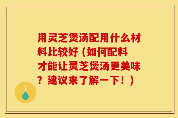 用灵芝煲汤配用什么材料比较好 (如何配料才能让灵芝煲汤更美味?建议来了解一下!)-第1张图片-灵芝之家 用灵芝煲汤配用什么材料比较好 (如何配料才能让灵芝煲汤更美味?建议来了解一下!)-第1张图片-灵芝之家