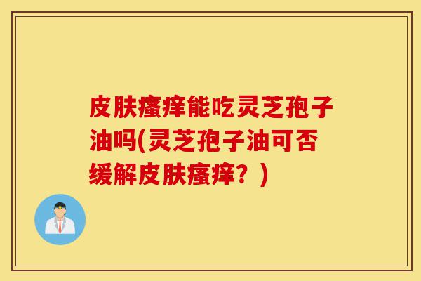 皮肤瘙痒能吃灵芝孢子油吗(灵芝孢子油可否缓解皮肤瘙痒？)-第1张图片-灵芝之家