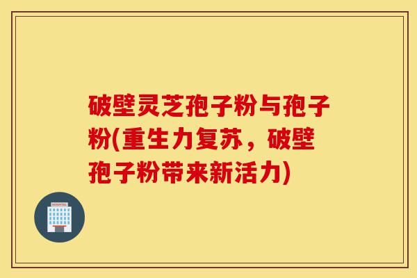 破壁灵芝孢子粉与孢子粉(重生力复苏,破壁孢子粉带来新活力)-第1张图片-灵芝之家 破壁灵芝孢子粉与孢子粉(重生力复苏,破壁孢子粉带来新活力)-第1张图片-灵芝之家