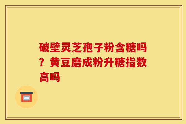 破壁灵芝孢子粉含糖吗?黄豆磨成粉升糖指数高吗-第1张图片-灵芝之家 破壁灵芝孢子粉含糖吗?黄豆磨成粉升糖指数高吗-第1张图片-灵芝之家