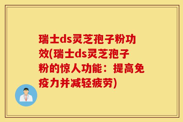 瑞士ds灵芝孢子粉功效(瑞士ds灵芝孢子粉的惊人功能:提高免疫力并减轻疲劳)-第1张图片-灵芝之家 瑞士ds灵芝孢子粉功效(瑞士ds灵芝孢子粉的惊人功能:提高免疫力并减轻疲劳)-第1张图片-灵芝之家