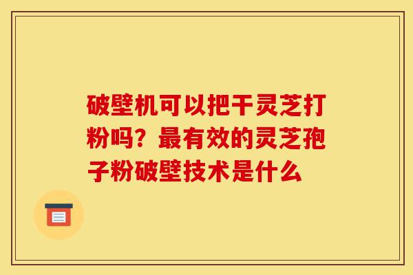 破壁机可以把干灵芝打粉吗?最有效的灵芝孢子粉破壁技术是什么-第1张图片-灵芝之家 破壁机可以把干灵芝打粉吗?最有效的灵芝孢子粉破壁技术是什么-第1张图片-灵芝之家