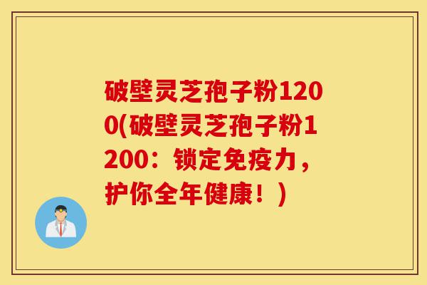 破壁灵芝孢子粉1200(破壁灵芝孢子粉1200:锁定免疫力,护你全年健康!)-第1张图片-灵芝之家 破壁灵芝孢子粉1200(破壁灵芝孢子粉1200:锁定免疫力,护你全年健康!)-第1张图片-灵芝之家