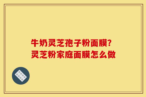 牛奶灵芝孢子粉面膜?灵芝粉家庭面膜怎么做-第1张图片-灵芝之家 牛奶灵芝孢子粉面膜?灵芝粉家庭面膜怎么做-第1张图片-灵芝之家