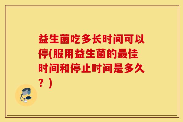 益生菌吃多长时间可以停(服用益生菌的最佳时间和停止时间是多久?)-第1张图片-灵芝之家 益生菌吃多长时间可以停(服用益生菌的最佳时间和停止时间是多久?)-第1张图片-灵芝之家