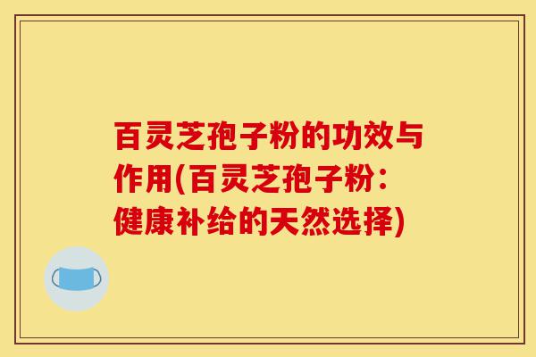 百灵芝孢子粉的功效与作用(百灵芝孢子粉:健康补给的天然选择)-第1张图片-灵芝之家 百灵芝孢子粉的功效与作用(百灵芝孢子粉:健康补给的天然选择)-第1张图片-灵芝之家