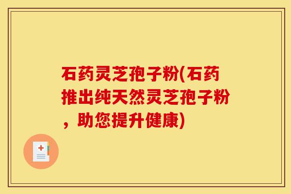 石药灵芝孢子粉(石药推出纯天然灵芝孢子粉,助您提升健康)-第1张图片-灵芝之家 石药灵芝孢子粉(石药推出纯天然灵芝孢子粉,助您提升健康)-第1张图片-灵芝之家