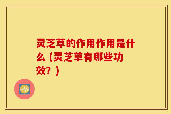 灵芝草的作用作用是什么 (灵芝草有哪些功效?)-第1张图片-灵芝之家 灵芝草的作用作用是什么 (灵芝草有哪些功效?)-第1张图片-灵芝之家
