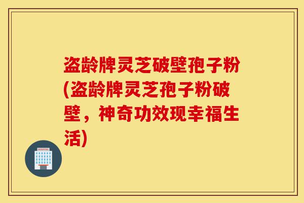 盗龄牌灵芝破壁孢子粉(盗龄牌灵芝孢子粉破壁,神奇功效现幸福生活)-第1张图片-灵芝之家 盗龄牌灵芝破壁孢子粉(盗龄牌灵芝孢子粉破壁,神奇功效现幸福生活)-第1张图片-灵芝之家