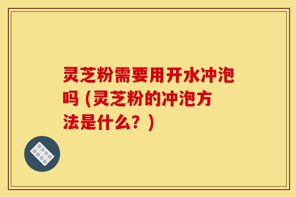 灵芝粉需要用开水冲泡吗 (灵芝粉的冲泡方法是什么？)-第1张图片-灵芝之家