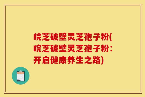皖芝破壁灵芝孢子粉(皖芝破壁灵芝孢子粉:开启健康养生之路)-第1张图片-灵芝之家 皖芝破壁灵芝孢子粉(皖芝破壁灵芝孢子粉:开启健康养生之路)-第1张图片-灵芝之家
