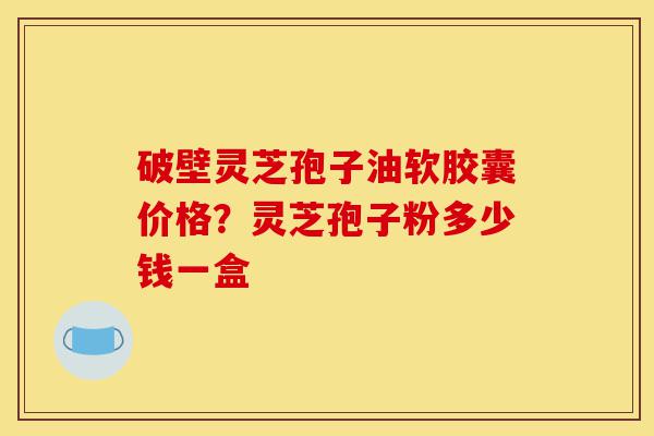 破壁灵芝孢子油软胶囊价格?灵芝孢子粉多少钱一盒-第1张图片-灵芝之家 破壁灵芝孢子油软胶囊价格?灵芝孢子粉多少钱一盒-第1张图片-灵芝之家