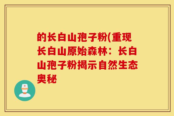 的长白山孢子粉(重现长白山原始森林：长白山孢子粉揭示自然生态奥秘-第1张图片-灵芝之家