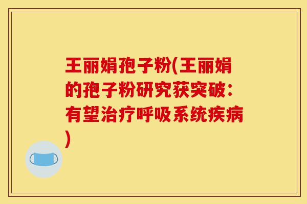 王丽娟孢子粉(王丽娟的孢子粉研究获突破:有望治疗呼吸系统疾病)-第1张图片-灵芝之家 王丽娟孢子粉(王丽娟的孢子粉研究获突破:有望治疗呼吸系统疾病)-第1张图片-灵芝之家