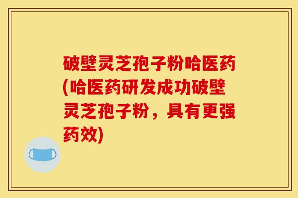 破壁灵芝孢子粉哈医药(哈医药研发成功破壁灵芝孢子粉,具有更强药效)-第1张图片-灵芝之家 破壁灵芝孢子粉哈医药(哈医药研发成功破壁灵芝孢子粉,具有更强药效)-第1张图片-灵芝之家