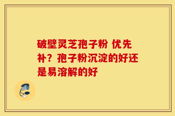破壁灵芝孢子粉 优先补?孢子粉沉淀的好还是易溶解的好-第1张图片-灵芝之家 破壁灵芝孢子粉 优先补?孢子粉沉淀的好还是易溶解的好-第1张图片-灵芝之家