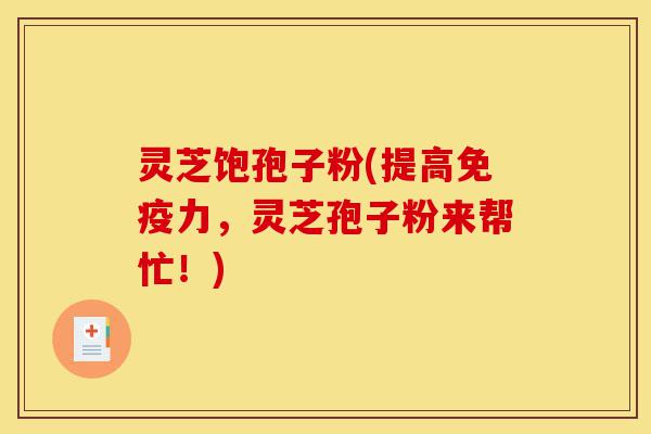 灵芝饱孢子粉(提高免疫力,灵芝孢子粉来帮忙!)-第1张图片-灵芝之家 灵芝饱孢子粉(提高免疫力,灵芝孢子粉来帮忙!)-第1张图片-灵芝之家
