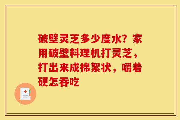 破壁灵芝多少度水？家用破壁料理机打灵芝，打出来成棉絮状，嚼着硬怎吞吃-第1张图片-灵芝之家
