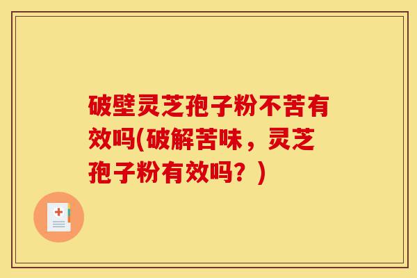 破壁灵芝孢子粉不苦有效吗(破解苦味,灵芝孢子粉有效吗?)-第1张图片-灵芝之家 破壁灵芝孢子粉不苦有效吗(破解苦味,灵芝孢子粉有效吗?)-第1张图片-灵芝之家