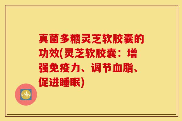 真菌多糖灵芝软胶囊的功效(灵芝软胶囊:增强免疫力、调节血脂、促进睡眠)-第1张图片-灵芝之家 真菌多糖灵芝软胶囊的功效(灵芝软胶囊:增强免疫力、调节血脂、促进睡眠)-第1张图片-灵芝之家