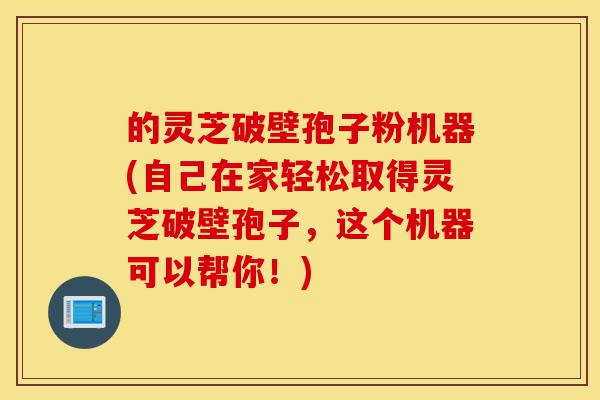 的灵芝破壁孢子粉机器(自己在家轻松取得灵芝破壁孢子,这个机器可以帮你!)-第1张图片-灵芝之家 的灵芝破壁孢子粉机器(自己在家轻松取得灵芝破壁孢子,这个机器可以帮你!)-第1张图片-灵芝之家