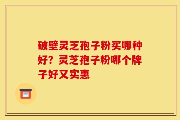破壁灵芝孢子粉买哪种好?灵芝孢子粉哪个牌子好又实惠-第1张图片-灵芝之家 破壁灵芝孢子粉买哪种好?灵芝孢子粉哪个牌子好又实惠-第1张图片-灵芝之家