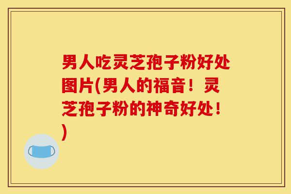 男人吃灵芝孢子粉好处图片(男人的福音!灵芝孢子粉的神奇好处!)-第1张图片-灵芝之家 男人吃灵芝孢子粉好处图片(男人的福音!灵芝孢子粉的神奇好处!)-第1张图片-灵芝之家