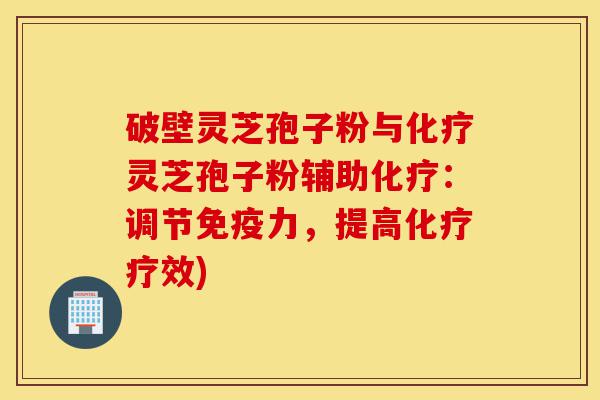 破壁灵芝孢子粉与化疗灵芝孢子粉辅助化疗：调节免疫力，提高化疗疗效)-第1张图片-灵芝之家