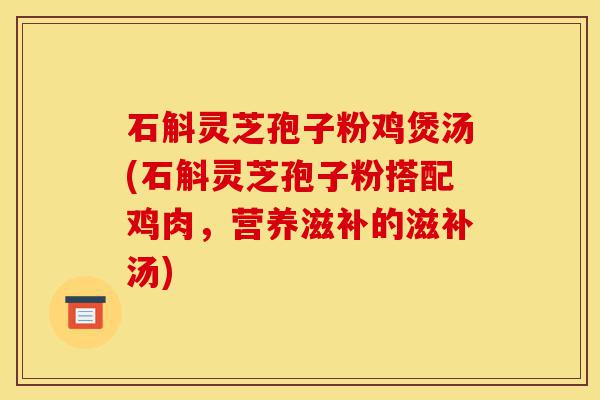 石斛灵芝孢子粉鸡煲汤(石斛灵芝孢子粉搭配鸡肉，营养滋补的滋补汤)-第1张图片-灵芝之家