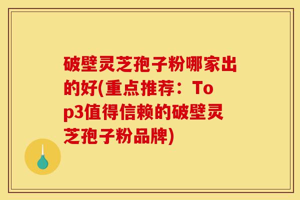 破壁灵芝孢子粉哪家出的好(重点推荐:Top3值得信赖的破壁灵芝孢子粉品牌)-第1张图片-灵芝之家 破壁灵芝孢子粉哪家出的好(重点推荐:Top3值得信赖的破壁灵芝孢子粉品牌)-第1张图片-灵芝之家