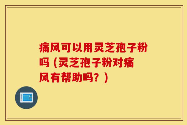 痛风可以用灵芝孢子粉吗 (灵芝孢子粉对痛风有帮助吗？)-第1张图片-灵芝之家