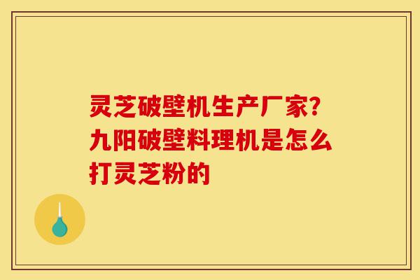 灵芝破壁机生产厂家?九阳破壁料理机是怎么打灵芝粉的-第1张图片-灵芝之家 灵芝破壁机生产厂家?九阳破壁料理机是怎么打灵芝粉的-第1张图片-灵芝之家