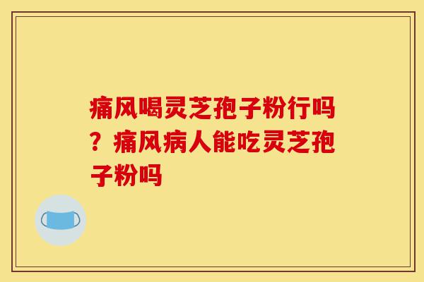 痛风喝灵芝孢子粉行吗?痛风病人能吃灵芝孢子粉吗-第1张图片-灵芝之家 痛风喝灵芝孢子粉行吗?痛风病人能吃灵芝孢子粉吗-第1张图片-灵芝之家