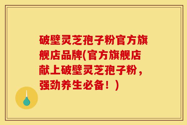 破壁灵芝孢子粉官方旗舰店品牌(官方旗舰店献上破壁灵芝孢子粉，强劲养生必备！)-第1张图片-灵芝之家