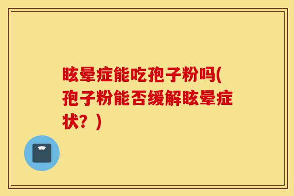 眩晕症能吃孢子粉吗(孢子粉能否缓解眩晕症状?)-第1张图片-灵芝之家 眩晕症能吃孢子粉吗(孢子粉能否缓解眩晕症状?)-第1张图片-灵芝之家