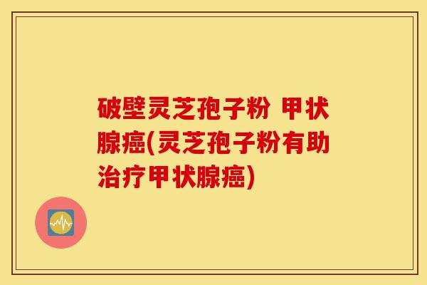 破壁灵芝孢子粉 甲状腺癌(灵芝孢子粉有助治疗甲状腺癌)-第1张图片-灵芝之家