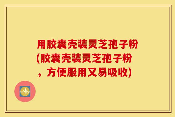 用胶囊壳装灵芝孢子粉(胶囊壳装灵芝孢子粉,方便服用又易吸收)-第1张图片-灵芝之家 用胶囊壳装灵芝孢子粉(胶囊壳装灵芝孢子粉,方便服用又易吸收)-第1张图片-灵芝之家