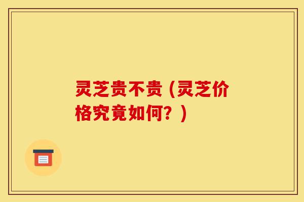 灵芝贵不贵 (灵芝价格究竟如何?)-第1张图片-灵芝之家 灵芝贵不贵 (灵芝价格究竟如何?)-第1张图片-灵芝之家