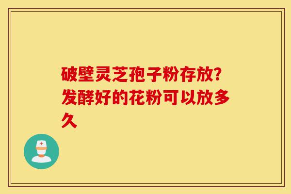 破壁灵芝孢子粉存放?发酵好的花粉可以放多久-第1张图片-灵芝之家 破壁灵芝孢子粉存放?发酵好的花粉可以放多久-第1张图片-灵芝之家