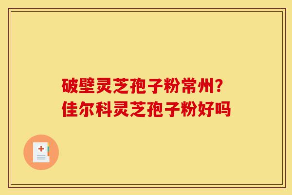 破壁灵芝孢子粉常州?佳尔科灵芝孢子粉好吗-第1张图片-灵芝之家 破壁灵芝孢子粉常州?佳尔科灵芝孢子粉好吗-第1张图片-灵芝之家