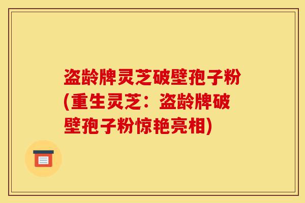 盗龄牌灵芝破壁孢子粉(重生灵芝:盗龄牌破壁孢子粉惊艳亮相)-第1张图片-灵芝之家 盗龄牌灵芝破壁孢子粉(重生灵芝:盗龄牌破壁孢子粉惊艳亮相)-第1张图片-灵芝之家