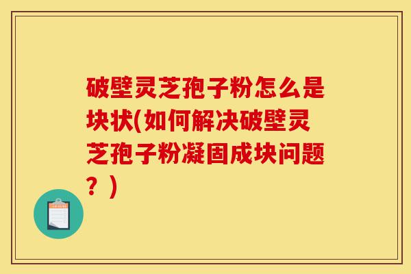 破壁灵芝孢子粉怎么是块状(如何解决破壁灵芝孢子粉凝固成块问题?)-第1张图片-灵芝之家 破壁灵芝孢子粉怎么是块状(如何解决破壁灵芝孢子粉凝固成块问题?)-第1张图片-灵芝之家