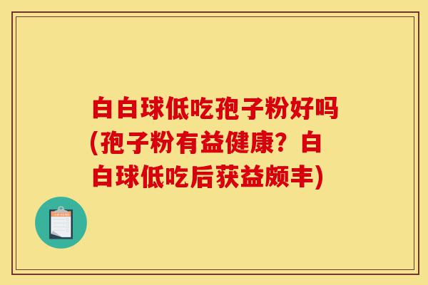 白白球低吃孢子粉好吗(孢子粉有益健康?白白球低吃后获益颇丰)-第1张图片-灵芝之家 白白球低吃孢子粉好吗(孢子粉有益健康?白白球低吃后获益颇丰)-第1张图片-灵芝之家