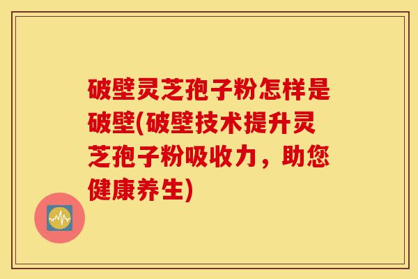 破壁灵芝孢子粉怎样是破壁(破壁技术提升灵芝孢子粉吸收力，助您健康养生)-第1张图片-灵芝之家